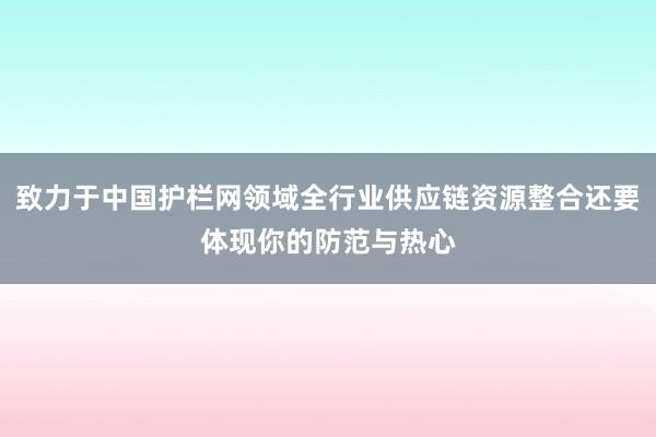 致力于中国护栏网领域全行业供应链资源整合还要体现你的防范与热心