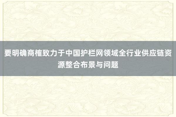 要明确商榷致力于中国护栏网领域全行业供应链资源整合布景与问题